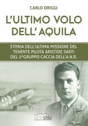 L'ultimo volo dell'aquila : storia dell'ultima missione del Tenente Pilota Aristide Sarti del 2o Gruppo Caccia dell'A.N.R. /