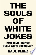 The souls of white jokes : how racist humor fuels white supremacy /