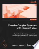 Visualize Complex Processes with Microsoft Visio A Guide to Visually Creating, Communicating, and Collaborating Business Processes Efficiently /