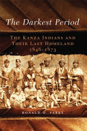 The darkest period : the Kanza indians and their last homeland, 1846-1873 /