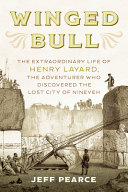 Winged bull : the extraordinary life of Henry Layard, the adventurer who discovered the lost city of Nineveh /