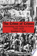 The crime of crimes : demonology and politics in France, 1560-1620 /