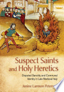 Suspect saints and holy heretics : disputed sanctity and communal identity in late medieval Italy /