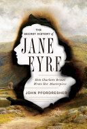 The secret history of Jane Eyre : how Charlotte Brontë wrote her masterpiece /