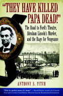 They have killed Papa dead! : the road to Ford's Theatre, Abraham Lincoln's murder, and the rage for vengeance /