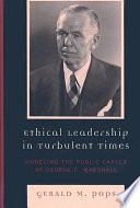 Ethical leadership in turbulent times : modeling the public career of George C. Marshall /