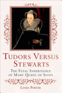 Tudors versus Stewarts : the fatal inheritance of Mary, Queen of Scots /