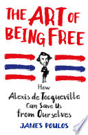 The art of being free : how Alexis de Tocqueville can save us from ourselves /