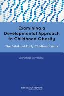 Examining a developmental approach to childhood obesity : the fetal and early childhood years : workshop summary /