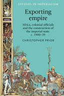 Exporting empire : Africa, colonial officials and the construction of the British imperial state, c. 1900-1939 /