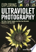 Exploring ultraviolet photography : bee vision, forensic imaging, and other near-ultraviolet adventures with your DSLR /