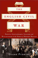The English Civil War : Papists, gentlewomen, soldiers, and witchfinders in the birth of modern Britain /