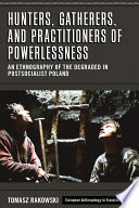 Hunters, gatherers, and practitioners of powerlessness : an ethnography of the degraded in postsocialist Poland /