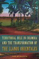 Territorial rule in Colombia and the transformation of the Llanos Orientales /