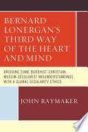 Bernard Lonergan's Third Way of the Heart and Mind : Bridging Some Buddhist-Christian-Muslim-Secularist Misunderstandings with a Global Secularity Ethics.