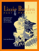 Lizzie Borden, past & present : a comprehensive reference detailing the people, places, events, newspapers, periodicals, literature, creative-performing arts, and contemporary interests /