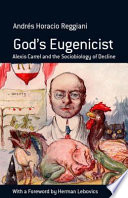 God's eugenicist : Alexis Carrel and the sociobiology of decline /