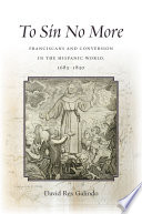 To sin no more : Franciscans and conversion in the Hispanic world, 1683-1830 /