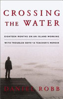 Crossing the water : eighteen months on an island working with troubled boys--a teachers memoir /