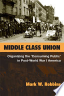 Middle class union : organizing the "consuming public" in post-World War I America /