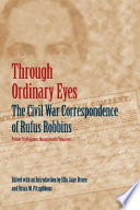 Through ordinary eyes : the Civil War correspondence of Rufus Robbins, private, 7th Regiment, Massachusetts Volunteers /