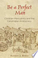 Be a perfect man : Christian masculinity and the Carolingian aristocracy /