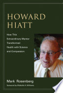 Howard Hiatt : how this extraordinary mentor transformed health with science and compassion /
