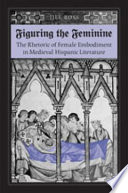 Figuring the feminine : the rhetoric of female embodiment in medieval Hispanic literature /