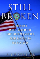 Still broken : a recruit's inside account of intelligence failures, from Baghdad to the Pentagon /