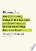 Power, Inc. : the epic rivalry between big business and government--and the reckoning that lies ahead /