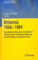 Britannia 1066-1884 : from medieval absolutism to the birth of freedom under constitutional monarchy, limited suffrage, and the rule of law /