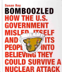 Bomboozled [trademark symbol] : how the U.S. government misled itself and its people into believing they could survive a nuclear attack /