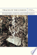 Traces of the Unseen : Photography, Violence, and Modernization in Early Twentieth-Century Latin America.