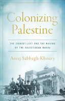 Colonizing Palestine : the Zionist left and the making of the Palestinian Nakba /