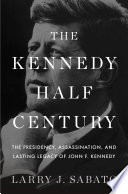 The Kennedy half-century : the Presidency, assassination, and lasting legacy of John F. Kennedy /