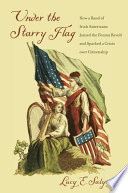 Under the starry flag : how a band of Irish Americans joined the Fenian revolt and sparked a crisis over citizenship /