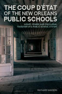The coup d'eÌtat of the New Orleans public schools : money, power, and the illegal takeover of a public school system /