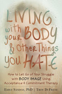 Living with your body & other things you hate : how to let go of your struggle with body image using acceptance & commitment therapy /