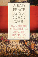 A bad peace and a good war : Spain and the Mescalero Apache uprising of 1795-1799 /
