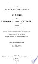 The aesthetic and miscellaneous works of Frederick von Schlegel : comprising letters on Christian art, an essay on Gothic architecture, remarks on the romance-poetry of the Middle Ages and on Shakespere , on the limits of the beautiful, on the language and wisdom of the Indians /