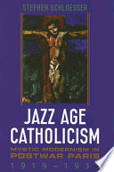 Jazz age Catholicism : mystic modernism in postwar Paris, 1919-1933 /