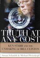 Truth at any cost : Ken Starr and the unmaking of Bill Clinton /
