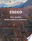 Cuzco : Incas, Spaniards, and the making of a colonial city /