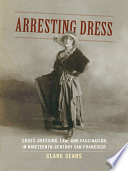 Arresting dress : cross-dressing, law, and fascination in nineteenth-century San Francisco /