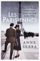 Les Parisiennes : how the women of Paris lived, loved, and died in the 1940s /