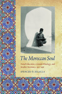 The Moroccan soul : French education, colonial ethnology, and Muslim resistance, 1912-1956 /