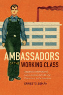 Ambassadors of the working class : Argentina's international labor activists and Cold War democracy in the Americas /