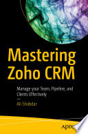 Mastering Zoho CRM : manage your team, pipeline, and clients effectively /