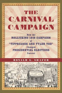 The carnival campaign : how the rollicking 1840 campaign of "Tippecanoe and Tyler too" changed presidential elections forever /