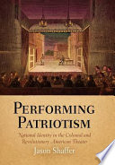 Performing patriotism : national identity in the colonial and revolutionary American theater /